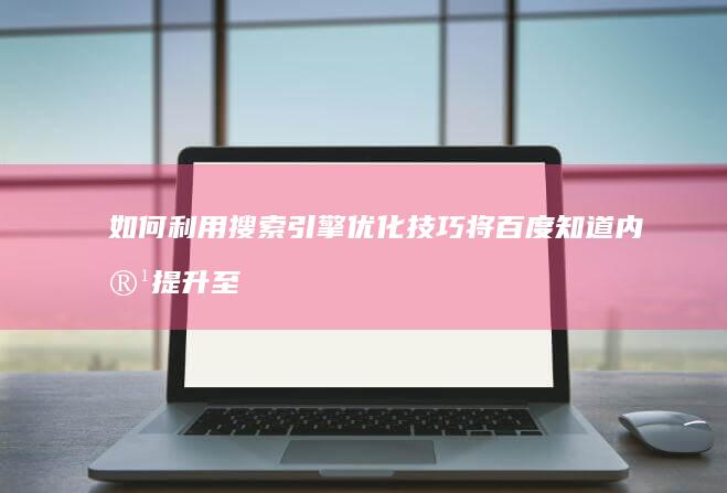 如何利用搜索引擎优化技巧将百度知道内容提升至首页？